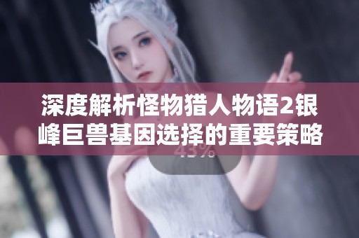 深度解析怪物猎人物语2银峰巨兽基因选择的重要策略