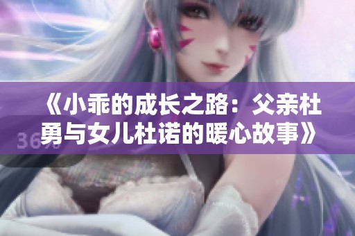 《小乖的成长之路：父亲杜勇与女儿杜诺的暖心故事》