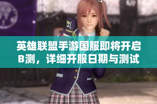 英雄联盟手游国服即将开启B测，详细开服日期与测试时长大揭秘