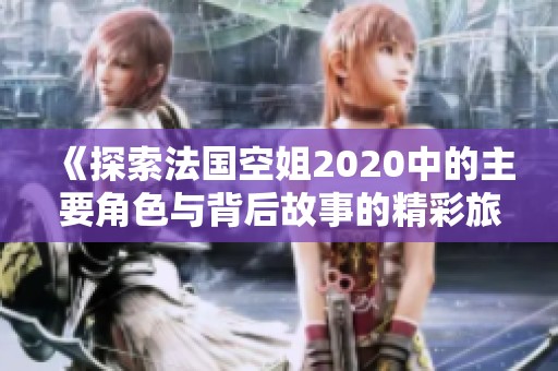 《探索法国空姐2020中的主要角色与背后故事的精彩旅程》