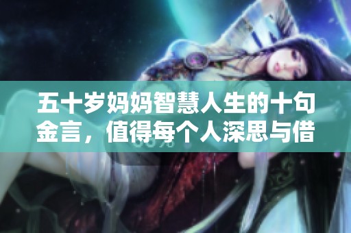 五十岁妈妈智慧人生的十句金言，值得每个人深思与借鉴