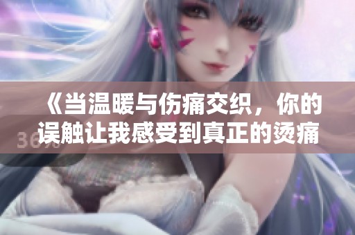 《当温暖与伤痛交织，你的误触让我感受到真正的烫痛》