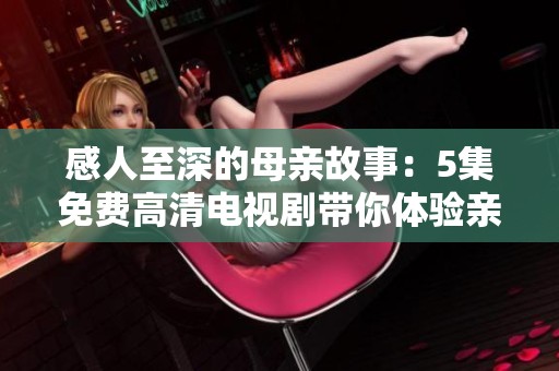 感人至深的母亲故事：5集免费高清电视剧带你体验亲情的力量