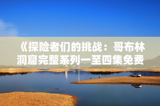 《探险者们的挑战：哥布林洞窟完整系列一至四集免费观看》