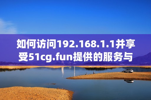 如何访问192.168.1.1并享受51cg.fun提供的服务与乐趣