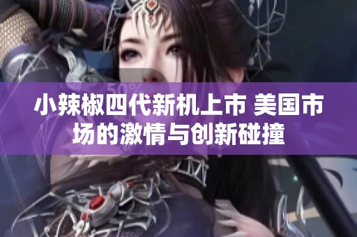 小辣椒四代新机上市 美国市场的激情与创新碰撞