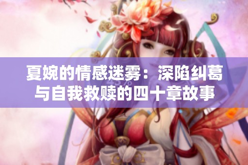 夏婉的情感迷雾：深陷纠葛与自我救赎的四十章故事