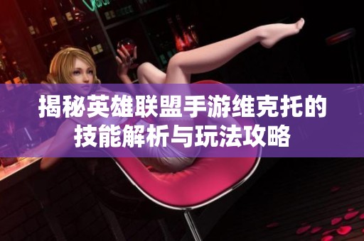 揭秘英雄联盟手游维克托的技能解析与玩法攻略