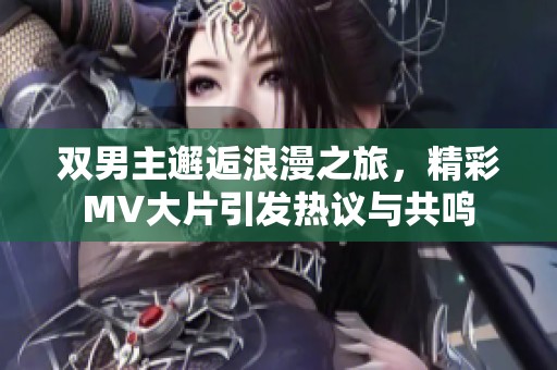 双男主邂逅浪漫之旅，精彩MV大片引发热议与共鸣