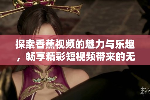 探索香蕉视频的魅力与乐趣，畅享精彩短视频带来的无限体验