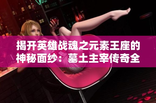 揭开英雄战魂之元素王座的神秘面纱：墓土主宰传奇全解析