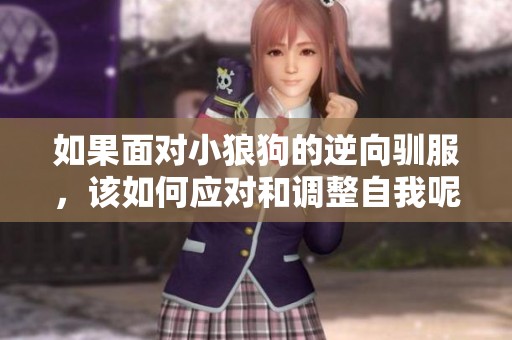 如果面对小狼狗的逆向驯服，该如何应对和调整自我呢