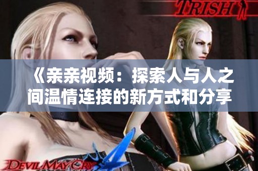 《亲亲视频：探索人与人之间温情连接的新方式和分享平台》