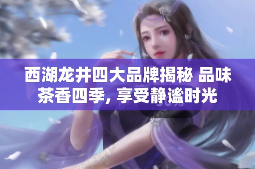 西湖龙井四大品牌揭秘 品味茶香四季, 享受静谧时光