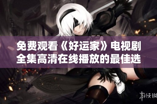 免费观看《好运家》电视剧全集高清在线播放的最佳选择与指南