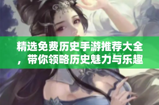 精选免费历史手游推荐大全，带你领略历史魅力与乐趣