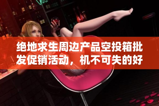 绝地求生周边产品空投箱批发促销活动，机不可失的好机会！