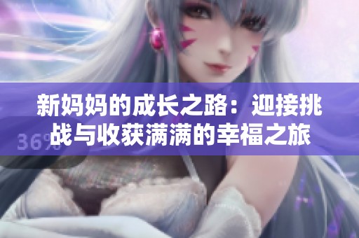 新妈妈的成长之路：迎接挑战与收获满满的幸福之旅