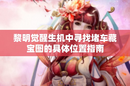 黎明觉醒生机中寻找堵车藏宝图的具体位置指南