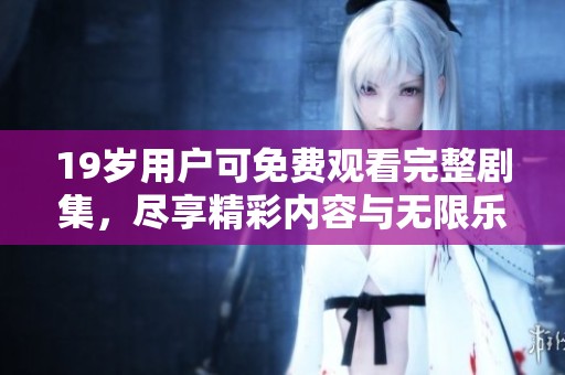 19岁用户可免费观看完整剧集，尽享精彩内容与无限乐趣
