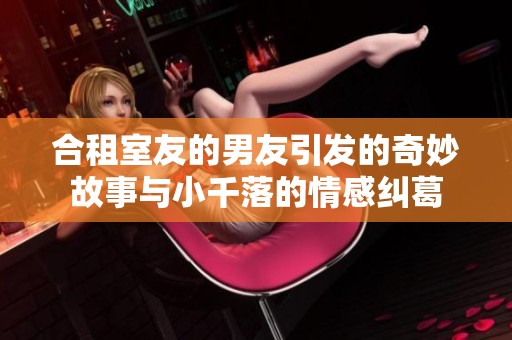 合租室友的男友引发的奇妙故事与小千落的情感纠葛
