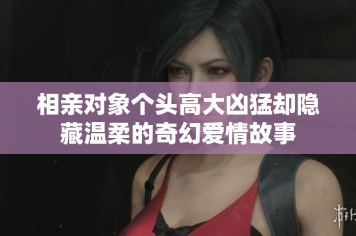 相亲对象个头高大凶猛却隐藏温柔的奇幻爱情故事