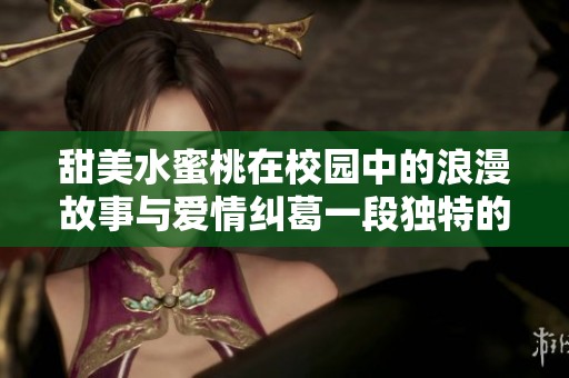 甜美水蜜桃在校园中的浪漫故事与爱情纠葛一段独特的1V1之旅