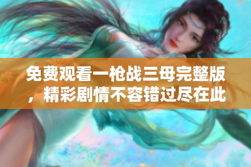 免费观看一枪战三母完整版，精彩剧情不容错过尽在此处