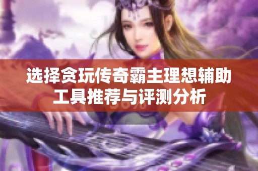 选择贪玩传奇霸主理想辅助工具推荐与评测分析