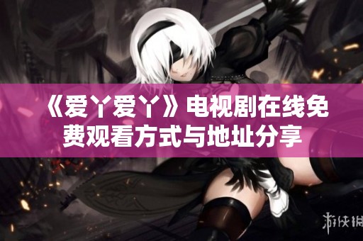 《爱丫爱丫》电视剧在线免费观看方式与地址分享