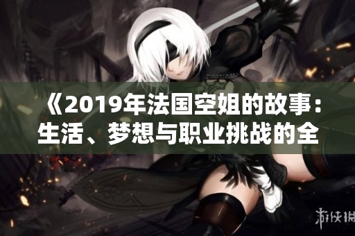 《2019年法国空姐的故事：生活、梦想与职业挑战的全景展示》