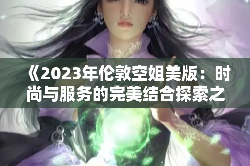 《2023年伦敦空姐美版：时尚与服务的完美结合探索之旅》