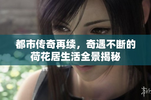 都市传奇再续，奇遇不断的荷花居生活全景揭秘