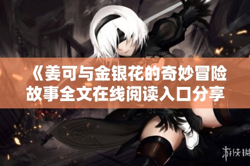 《姜可与金银花的奇妙冒险故事全文在线阅读入口分享》