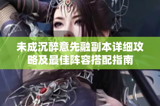 未成沉醉意先融副本详细攻略及最佳阵容搭配指南