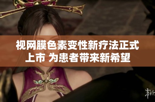 视网膜色素变性新疗法正式上市 为患者带来新希望