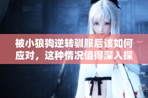 被小狼狗逆转驯服后该如何应对，这种情况值得深入探讨和反思