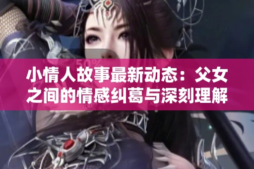 小情人故事最新动态：父女之间的情感纠葛与深刻理解