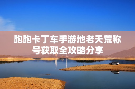 跑跑卡丁车手游地老天荒称号获取全攻略分享