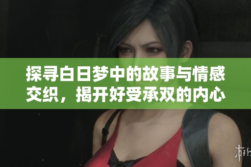探寻白日梦中的故事与情感交织，揭开好受承双的内心世界