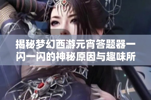 揭秘梦幻西游元宵答题器一闪一闪的神秘原因与趣味所在
