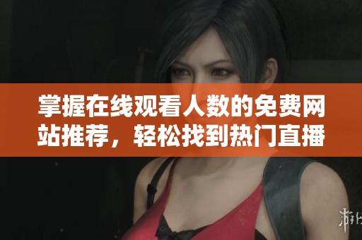 掌握在线观看人数的免费网站推荐，轻松找到热门直播平台解析