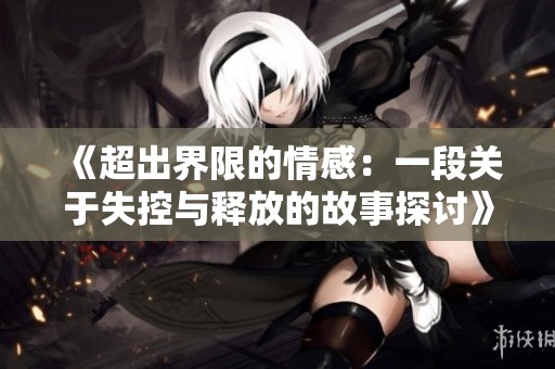 《超出界限的情感：一段关于失控与释放的故事探讨》
