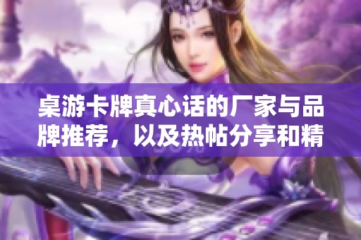 桌游卡牌真心话的厂家与品牌推荐，以及热帖分享和精彩图片展示
