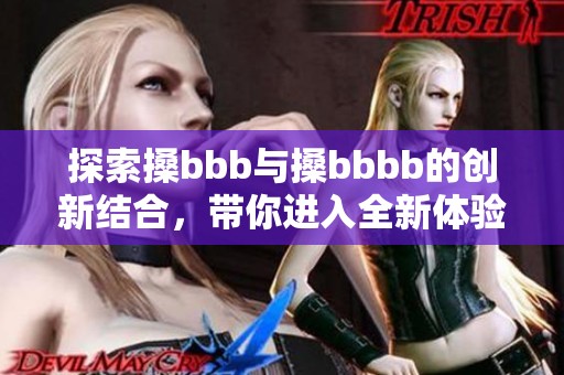 探索搡bbb与搡bbbb的创新结合，带你进入全新体验的世界