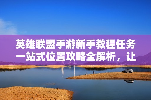 英雄联盟手游新手教程任务一站式位置攻略全解析，让你迅速上手游戏