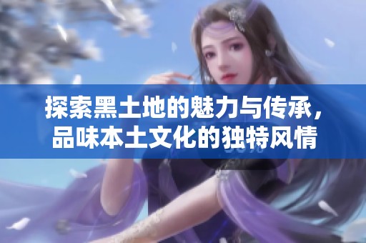 探索黑土地的魅力与传承，品味本土文化的独特风情