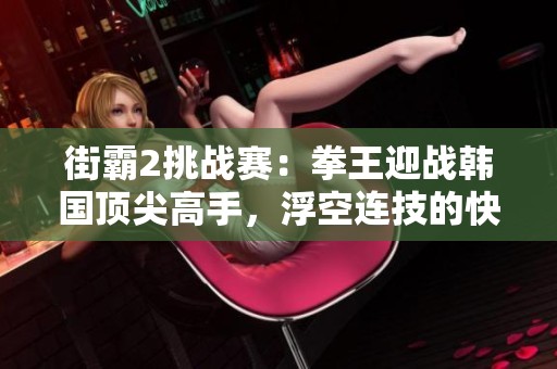 街霸2挑战赛：拳王迎战韩国顶尖高手，浮空连技的快感与反噬揭示激烈博弈