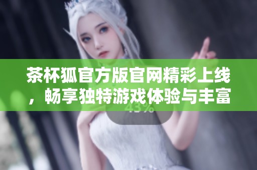 茶杯狐官方版官网精彩上线，畅享独特游戏体验与丰富福利活动