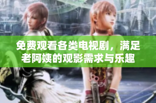 免费观看各类电视剧，满足老阿姨的观影需求与乐趣